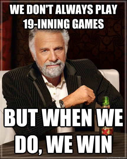 We don't always play 19-inning games but when we do, we win  The Most Interesting Man In The World