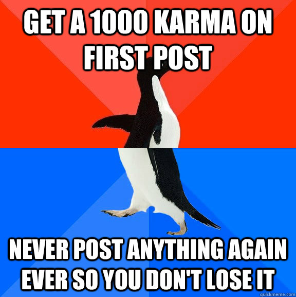 Get a 1000 karma on first post never post anything again ever so you don't lose it  Socially Awesome Awkward Penguin