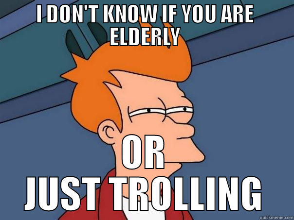 elderly or trolling - I DON'T KNOW IF YOU ARE ELDERLY OR JUST TROLLING Futurama Fry
