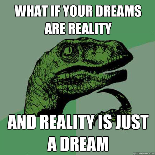 What if Your dreams are reality
 and reality is just a dream  Philosoraptor