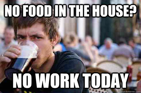 No food in the House? no work today  Lazy College Senior