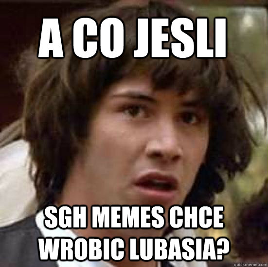 A co jesli sgh memes chce wrobic lubasia?  conspiracy keanu