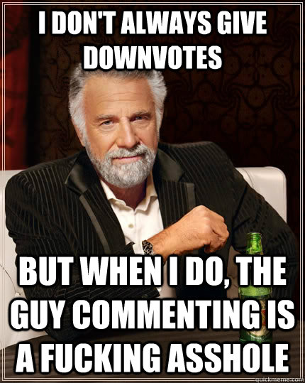 I don't always give downvotes but when i do, the guy commenting is a fucking asshole - I don't always give downvotes but when i do, the guy commenting is a fucking asshole  The Most Interesting Man In The World