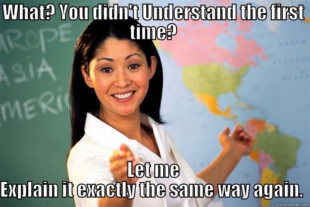 WHAT? YOU DIDN'T UNDERSTAND THE FIRST TIME? LET ME EXPLAIN IT EXACTLY THE SAME WAY AGAIN.  Unhelpful High School Teacher