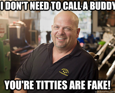 I DON'T NEED TO CALL A BUDDY YOU'RE TITTIES ARE FAKE!  Pawn Stars
