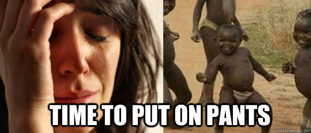  Time to put on pants  First World Problems  Third World Success