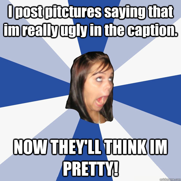 I post pitctures saying that im really ugly in the caption. NOW THEY'LL THINK IM PRETTY! - I post pitctures saying that im really ugly in the caption. NOW THEY'LL THINK IM PRETTY!  Annoying Facebook Girl