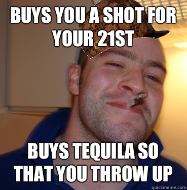 Buys you a shot for your 21st Buys tequila so that you throw up  Scumbag Good Guy Greg
