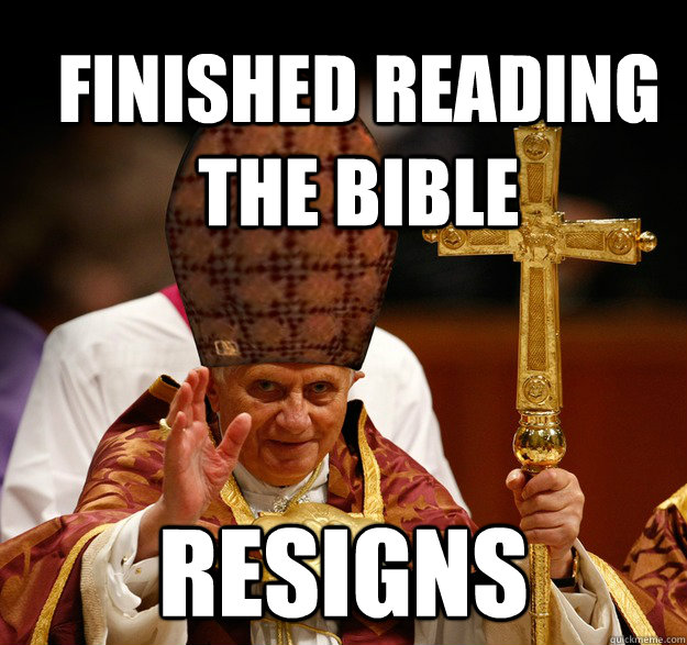 Finished reading the Bible Resigns - Finished reading the Bible Resigns  Scumbag pope