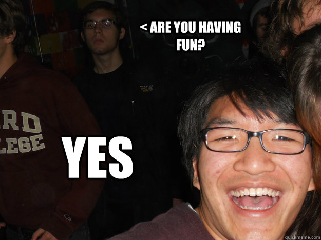  YES < are you having fun?  