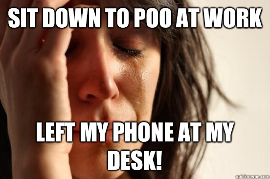 Sit down to poo at work Left my phone at my desk!  First World Problems