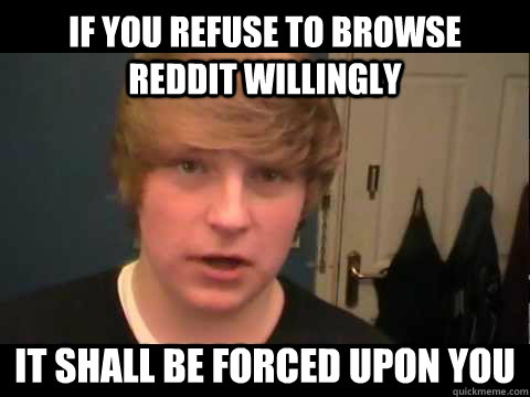 IF you refuse to browse Reddit willingly it shall be forced upon you - IF you refuse to browse Reddit willingly it shall be forced upon you  Reddits advocate