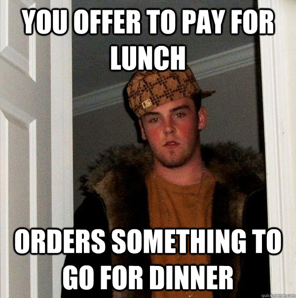 You offer to pay for lunch Orders something to go for dinner - You offer to pay for lunch Orders something to go for dinner  Scumbag Steve