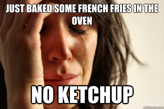 just baked some french fries in the oven No ketchup  First World Problems