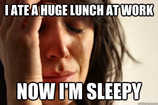 I ate a huge lunch at work Now i'm sleepy  First World Problems