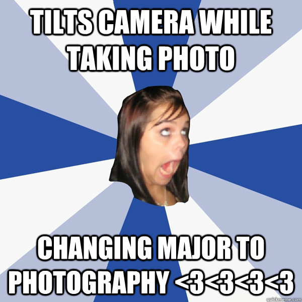 Tilts Camera while taking photo changing major to photography <3<3<3<3  Annoying Facebook Girl