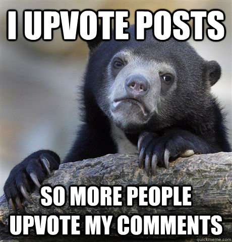I upvote posts So more people upvote my comments  Confession Bear