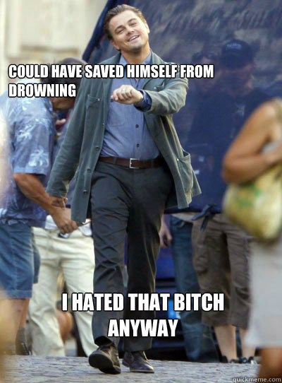 Could have saved himself from drowning I hated that bitch anyway  Leonardo DiHapprio