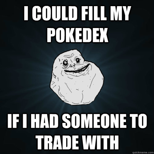 I could fill my pokedex If i had someone to trade with  Forever Alone
