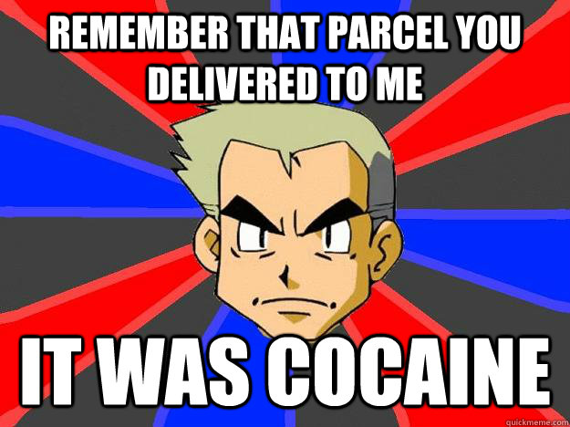 Remember that parcel you delivered to me it was cocaine  Professor Oak