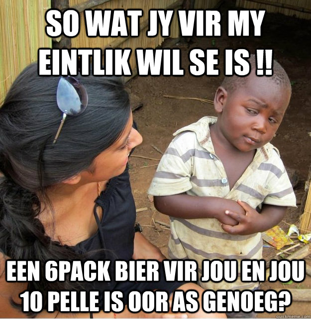 SO wat jy vir my eintlik wil se is !! Een 6pack bier vir jou en jou 10 pelle is oor as genoeg?  Skeptical Third World Kid