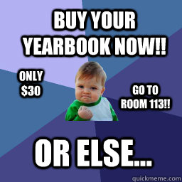 BUY YOUR YEARBOOK NOW!! GO TO ROOM 113!! OR ELSE... ONLY $30  Sucess Kid
