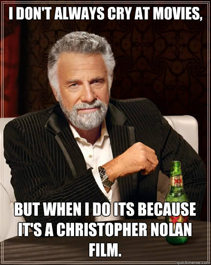 I don't always cry at movies, But when i do its because it's a Christopher Nolan film.  The Most Interesting Man In The World