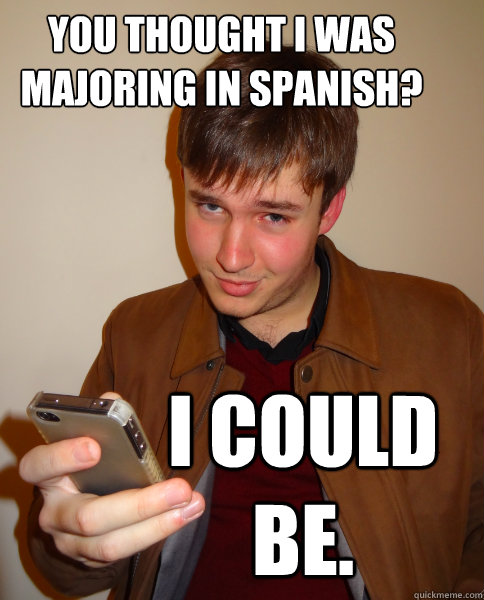 You thought I was majoring in Spanish? I could be.  Judgy Jeff