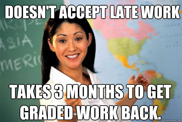 Doesn't accept late work Takes 3 months to get graded work back.  Unhelpful High School Teacher