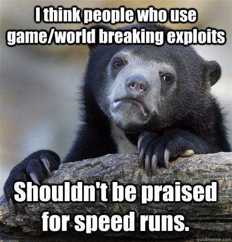 I think people who use game/world breaking exploits Shouldn't be praised for speed runs.  Confession Bear