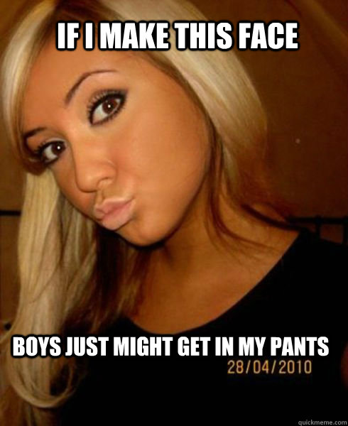 If i make this face  boys just might get in my pants - If i make this face  boys just might get in my pants  DUCK FACE