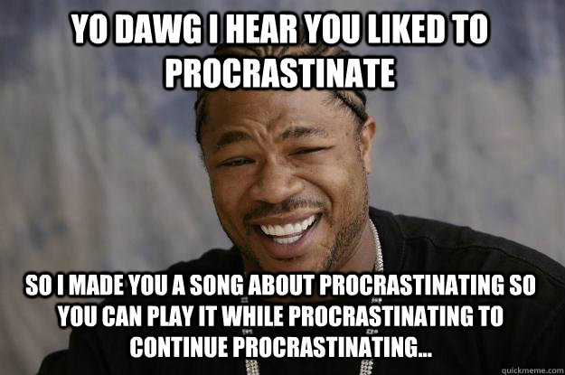 YO DAWG I HEAR YOU liked to procrastinate So i made you a song about procrastinating so you can play it while procrastinating to continue procrastinating...  Xzibit meme