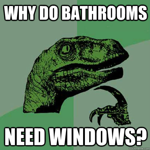 Why do bathrooms Need windows? - Why do bathrooms Need windows?  Philosoraptor
