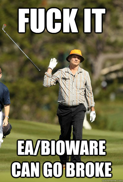 fuck it ea/bioware can go broke  fuck it bill murray