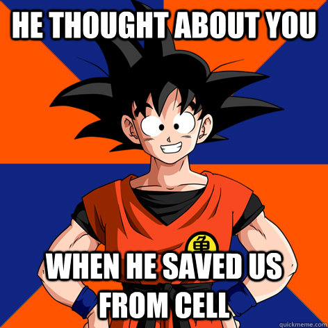He thought about you When he saved us from Cell  Good Guy Goku