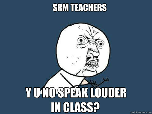 SRM TEACHERS Y U NO SPEAK LOUDER  IN CLASS?  Y U No