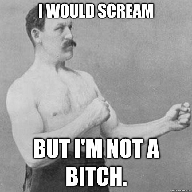 I would scream But I'm not a bitch.  overly manly man