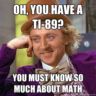 Oh, you have a 
TI-89? you must know so much about math  Condescending Wonka