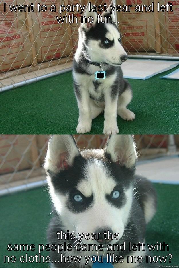 I WENT TO A PARTY LAST YEAR AND LEFT WITH NO FUR... THIS YEAR THE SAME PEOPLE CAME AND LEFT WITH NO CLOTHS...HOW YOU LIKE ME NOW? Insanity puppy