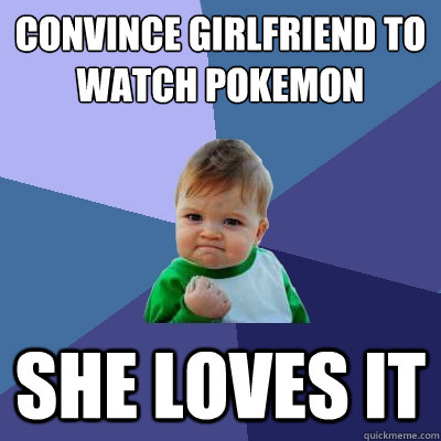 convince girlfriend to watch pokemon she loves it  Success Kid