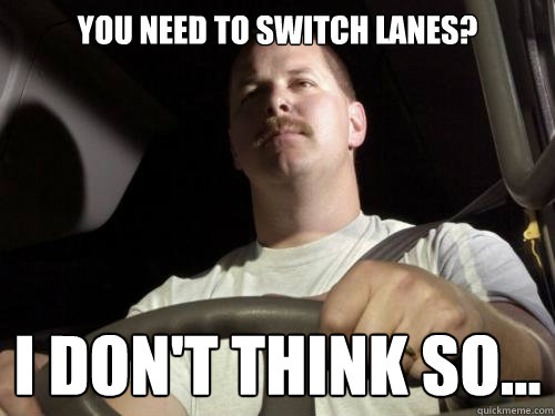 You need to switch lanes?  I don't think so...  Road Rage Ron