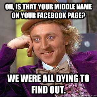 oh, is that your middle name on your facebook page? we were all dying to find out.  Condescending Wonka