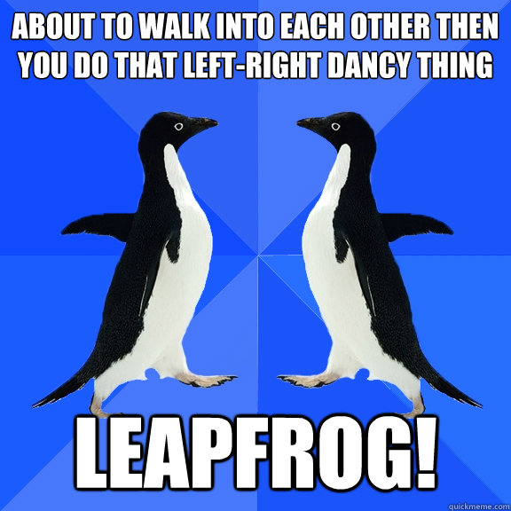 about to walk into each other then you do that left-right dancy thing leapfrog!  Dancing penguins