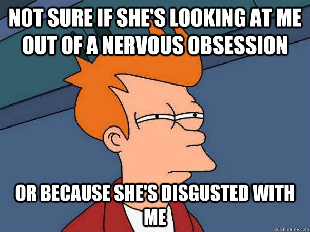 Not sure if she's looking at me out of a nervous obsession Or because she's disgusted with me   Futurama Fry