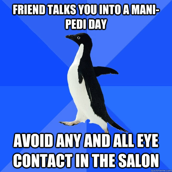 Friend talks you into a mani-pedi day Avoid any and all eye contact in the salon  Socially Awkward Penguin