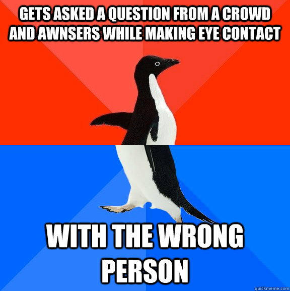 Gets asked a question from a crowd and awnsers while making eye contact With the wrong person  Socially Awesome Awkward Penguin