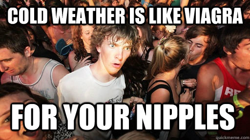 Cold weather is like viagra for your nipples  Sudden Clarity Clarence