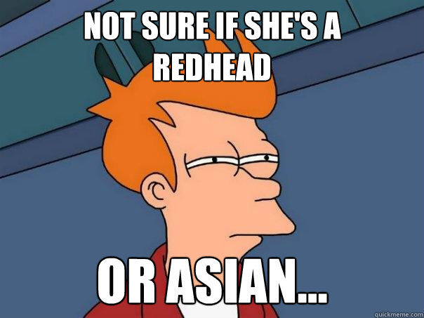 Not sure if she's a 
Redhead Or asian...  Futurama Fry