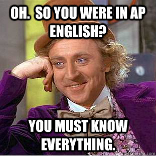 Oh.  So you were in AP English? You must know everything.    Condescending Wonka