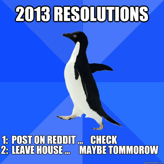 2013 Resolutions  1:  Post on reddit ...    Check 2:  Leave house ...     maybe tommorow  - 2013 Resolutions  1:  Post on reddit ...    Check 2:  Leave house ...     maybe tommorow   Socially Awkward Penguin